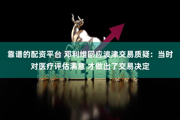 靠谱的配资平台 邓利维回应波津交易质疑：当时对医疗评估满意 才做出了交易决定