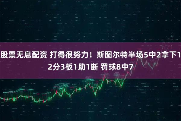 股票无息配资 打得很努力！斯图尔特半场5中2拿下12分3板1助1断 罚球8中7