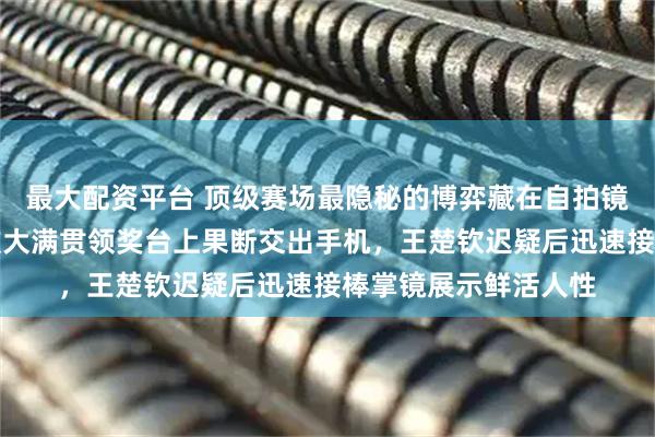 最大配资平台 顶级赛场最隐秘的博弈藏在自拍镜头里，孙颖莎新加坡大满贯领奖台上果断交出手机，王楚钦迟疑后迅速接棒掌镜展示鲜活人性