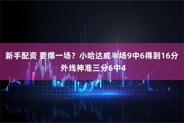 新手配资 要爆一场？小哈达威半场9中6得到16分 外线神准三分6中4