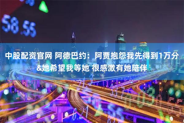 中股配资官网 阿德巴约：阿贾抱怨我先得到1万分&她希望我等她 很感激有她陪伴
