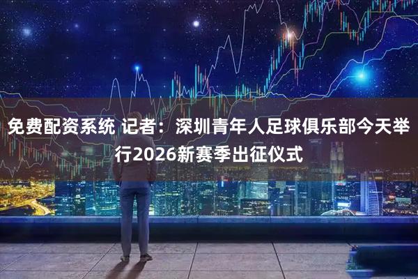 免费配资系统 记者：深圳青年人足球俱乐部今天举行2026新赛季出征仪式