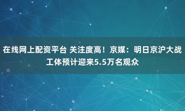 在线网上配资平台 关注度高！京媒：明日京沪大战工体预计迎来5.5万名观众