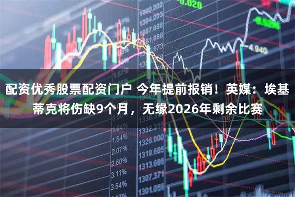 配资优秀股票配资门户 今年提前报销！英媒：埃基蒂克将伤缺9个月，无缘2026年剩余比赛