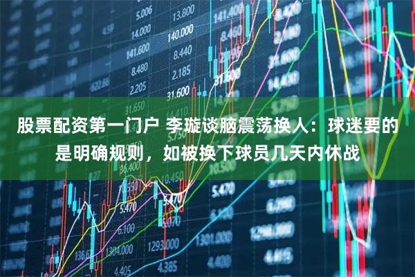 股票配资第一门户 李璇谈脑震荡换人：球迷要的是明确规则，如被换下球员几天内休战